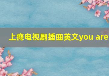 上瘾电视剧插曲英文you are